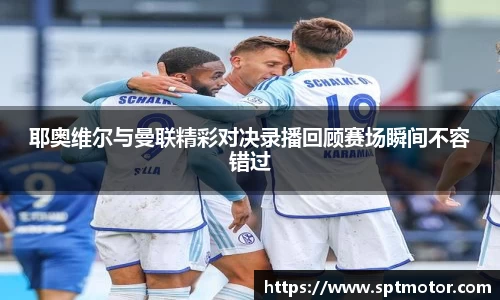 耶奥维尔与曼联精彩对决录播回顾赛场瞬间不容错过