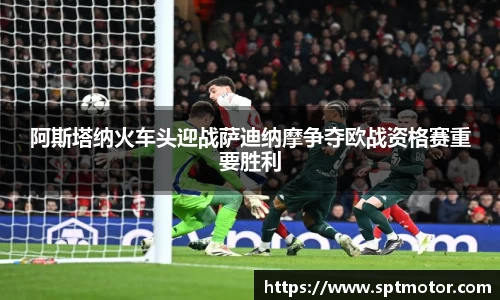 阿斯塔纳火车头迎战萨迪纳摩争夺欧战资格赛重要胜利
